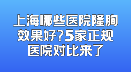 上海哪些医院隆胸效果好？5家正规医院对比来了