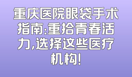 重庆医院眼袋手术指南：重拾青春活力，选择这些医疗机构！