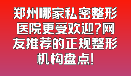 郑州哪家私密整形医院更受欢迎？网友推荐的正规整形机构盘点！