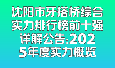 沈阳市牙搭桥综合实力排行榜前十强详解公告：2025年度实力概览