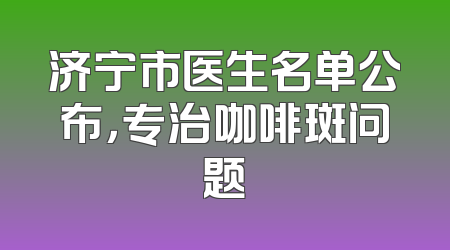 济宁市医生名单公布，专治咖啡斑问题