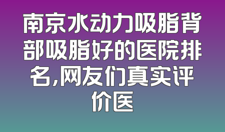 南京水动力吸脂背部吸脂好的医院排名，网友们真实评价医