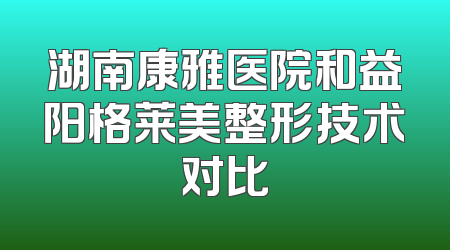 湖南康雅医院和益阳格莱美整形技术对比