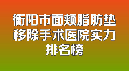 衡阳市面颊脂肪垫移除手术医院实力排名榜