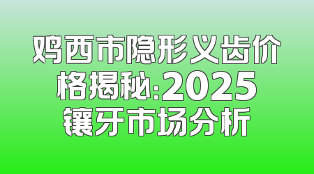 鸡西市隐形义齿价格揭秘：2025镶牙市场分析