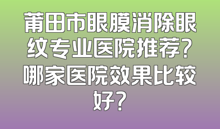 莆田市眼膜消除眼纹专业医院推荐？哪家医院效果比较好？