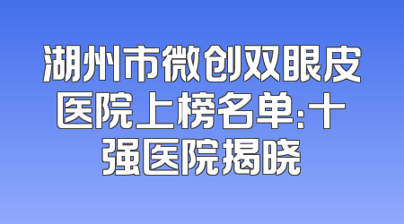 湖州市微创双眼皮医院上榜名单：十强医院揭晓