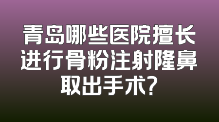 青岛哪些医院擅长进行骨粉注射隆鼻取出手术？