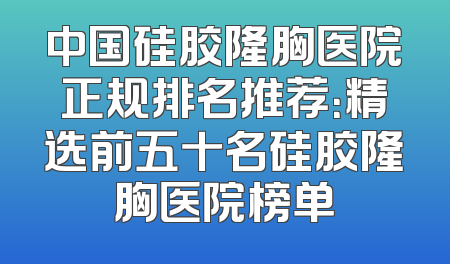 中国硅胶隆胸医院正规排名推荐：精选前五十名硅胶隆胸医院榜单