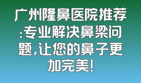 广州隆鼻医院推荐：专业解决鼻梁问题，让您的鼻子更加完美！