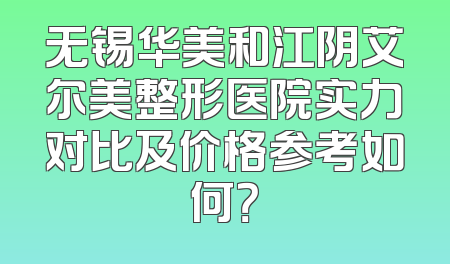 无锡华美和江阴艾尔美整形医院实力对比及价格参考如何？