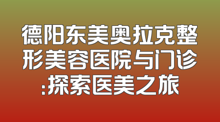 德阳东美奥拉克整形美容医院与门诊：探索医美之旅
