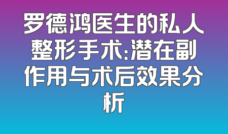 罗德鸿医生的私人整形手术：潜在副作用与术后效果分析