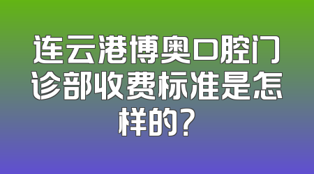 连云港博奥口腔门诊部收费标准是怎样的？