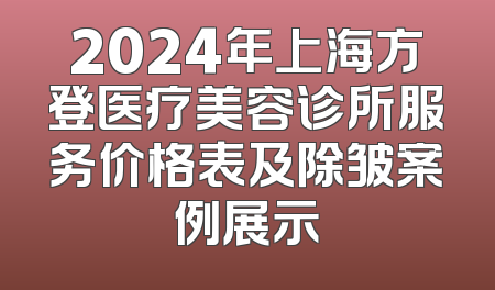 2024年上海方登医疗美容诊所服务价格表及除皱案例展示