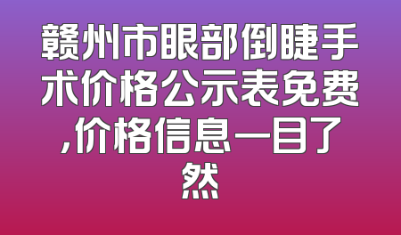 赣州市眼部倒睫手术价格公示表免费，价格信息一目了然