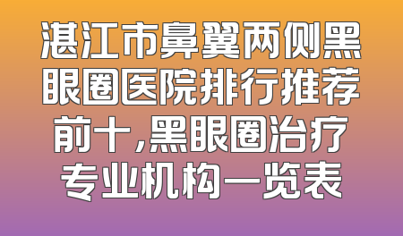 湛江市鼻翼两侧黑眼圈医院排行推荐前十，黑眼圈治疗专业机构一览表