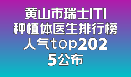黄山市瑞士ITI种植体医生排行榜人气top2025公布
