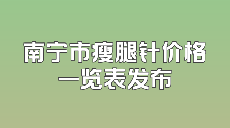 南宁市瘦腿针价格一览表发布