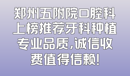 郑州五附院口腔科上榜推荐牙科种植专业品质，诚信收费值得信赖！