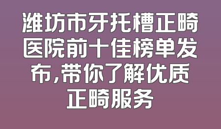 潍坊市牙托槽正畸医院前十佳榜单发布，带你了解优质正畸服务