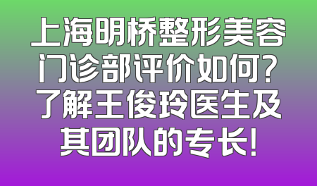 上海明桥整形美容门诊部评价如何？了解王俊玲医生及其团队的专长！