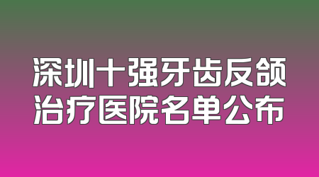 深圳十强牙齿反颌治疗医院名单公布