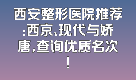西安整形医院推荐：西京、现代与娇唐，查询优质名次！