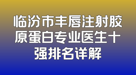 临汾市丰唇注射胶原蛋白专业医生十强排名详解