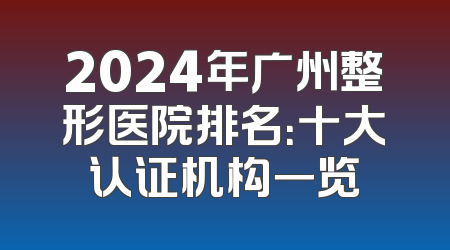 2024年广州整形医院排名：十大认证机构一览