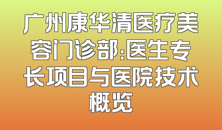 广州康华清医疗美容门诊部：医生专长项目与医院技术概览