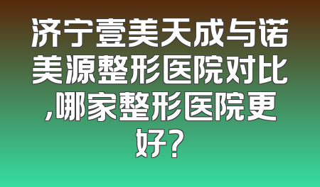 济宁壹美天成与诺美源整形医院对比，哪家整形医院更好？