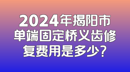2024年揭阳市单端固定桥义齿修复费用是多少？
