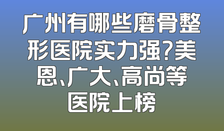 广州有哪些磨骨整形医院实力强？美恩、广大、高尚等医院上榜