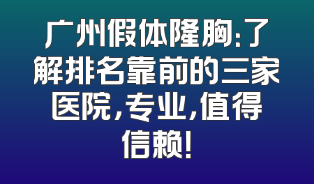 广州假体隆胸：了解排名靠前的三家医院，专业，值得信赖！