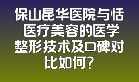 保山昆华医院与恬媄医疗美容的医学整形技术及口碑对比如何？