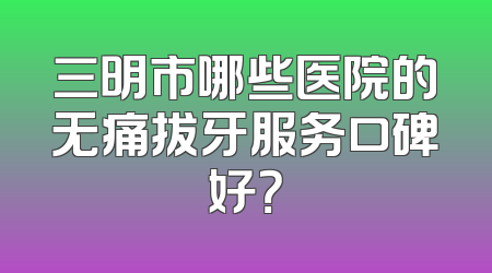 三明市哪些医院的无痛拔牙服务口碑好？