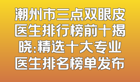 潮州市三点双眼皮医生排行榜前十揭晓：精选十大专业医生排名榜单发布