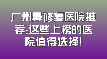 广州鼻修复医院推荐：这些上榜的医院值得选择！