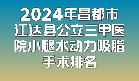 2024年昌都市江达县公立三甲医院小腿水动力吸脂手术排名