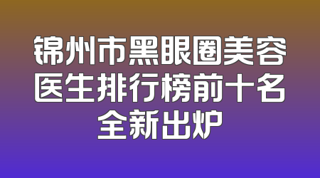 锦州市黑眼圈美容医生排行榜前十名全新出炉