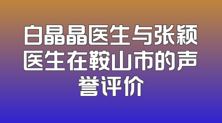白晶晶医生与张颖医生在鞍山市的声誉评价
