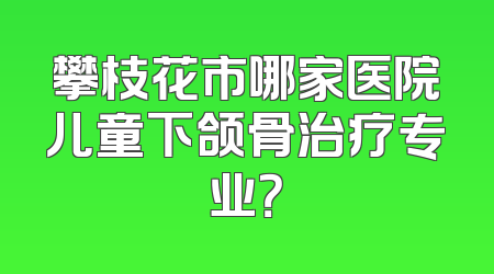 攀枝花市哪家医院儿童下颌骨治疗专业？