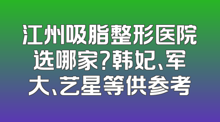 江州吸脂整形医院选哪家？韩妃、军大、艺星等供参考