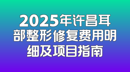 2025年许昌耳部整形修复费用明细及项目指南