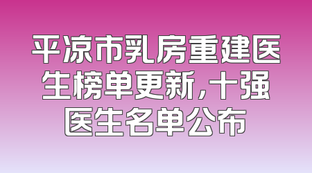 平凉市乳房重建医生榜单更新，十强医生名单公布