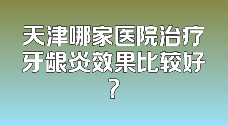 天津哪家医院治疗牙龈炎效果比较好？