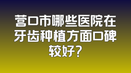 营口市哪些医院在牙齿种植方面口碑较好？