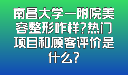 南昌大学一附院美容整形咋样？热门项目和顾客评价是什么？