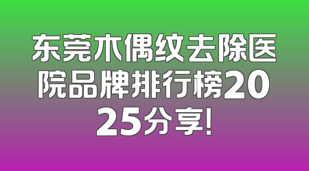 东莞木偶纹去除医院品牌排行榜2025分享！